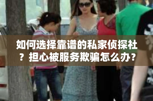 如何选择靠谱的私家侦探社?担心被服务欺骗怎么办? 如何选择靠谱的私家侦探社?担心被服务欺骗怎么办?