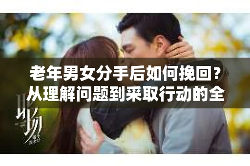 老年男女分手后如何挽回？从理解问题到采取行动的全面指南