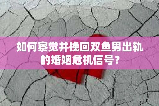 如何察觉并挽回双鱼男出轨的婚姻危机信号？