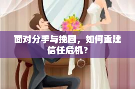 面对分手与挽回,如何重建信任危机? 面对分手与挽回,如何重建信任危机?