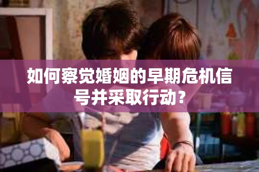 如何察觉婚姻的早期危机信号并采取行动？