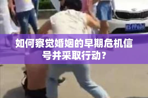 如何察觉婚姻的早期危机信号并采取行动？