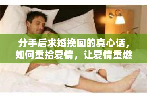 分手后求婚挽回的真心话，如何重拾爱情，让爱情重燃？