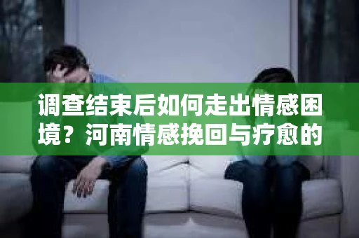 调查结束后如何走出情感困境？河南情感挽回与疗愈的实用方法
