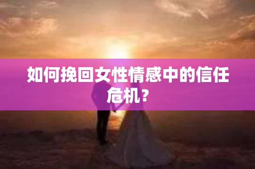 如何挽回女性情感中的信任危机？