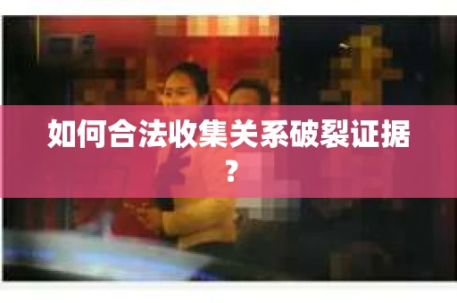 如何合法收集关系破裂证据？