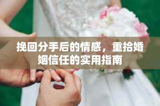 挽回分手后的情感，重拾婚姻信任的实用指南