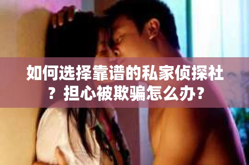 如何选择靠谱的私家侦探社？担心被欺骗怎么办？