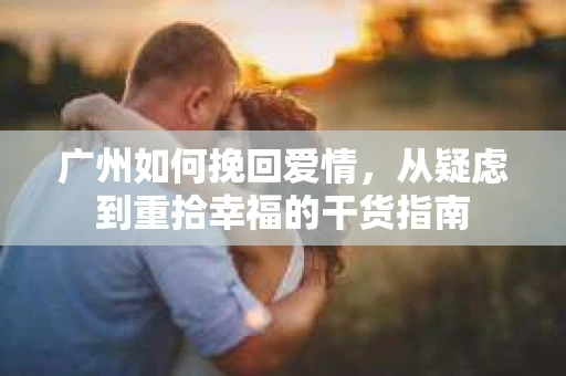 广州如何挽回爱情,从疑虑到重拾幸福的干货指南 广州如何挽回爱情,从疑虑到重拾幸福的干货指南
