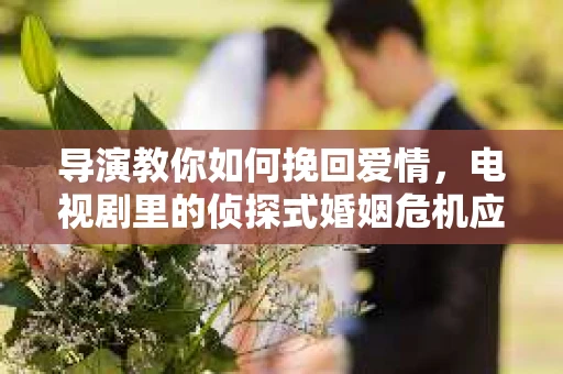 导演教你如何挽回爱情，电视剧里的侦探式婚姻危机应对法