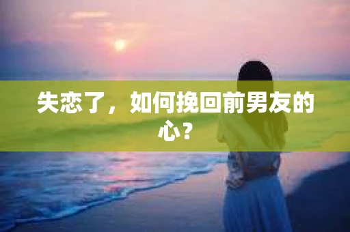 失恋了，如何挽回前男友的心？
