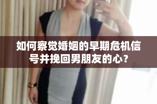 如何察觉婚姻的早期危机信号并挽回男朋友的心？