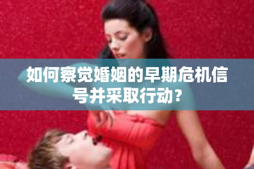 如何察觉婚姻的早期危机信号并采取行动？