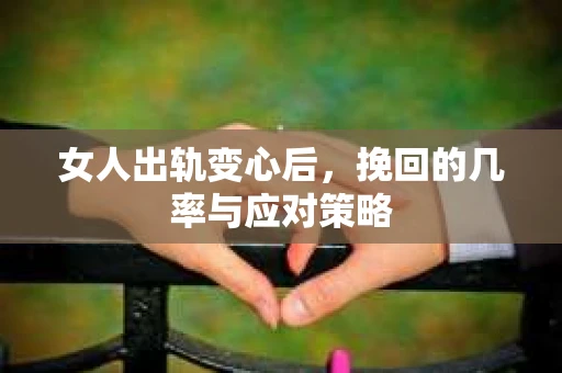 女人出轨变心后，挽回的几率与应对策略