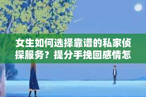 女生如何选择靠谱的私家侦探服务？提分手挽回感情怎么办？