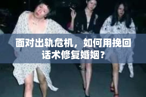 面对出轨危机，如何用挽回话术修复婚姻？