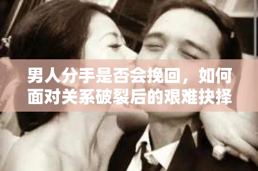 男人分手是否会挽回，如何面对关系破裂后的艰难抉择？