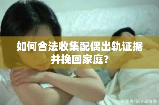 如何合法收集配偶出轨证据并挽回家庭？