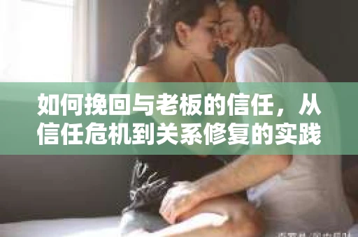 如何挽回与老板的信任，从信任危机到关系修复的实践指南