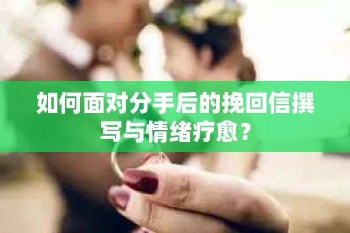 如何面对分手后的挽回信撰写与情绪疗愈？