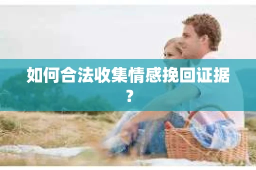 如何合法收集情感挽回证据？