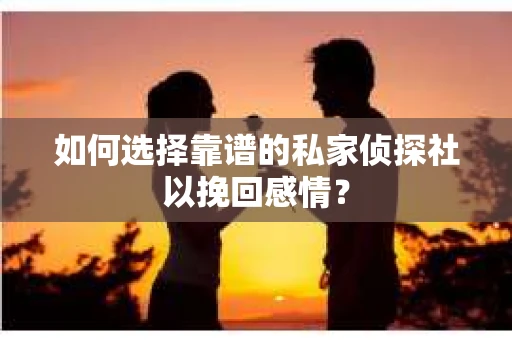 如何选择靠谱的私家侦探社以挽回感情? 如何选择靠谱的私家侦探社以挽回感情?