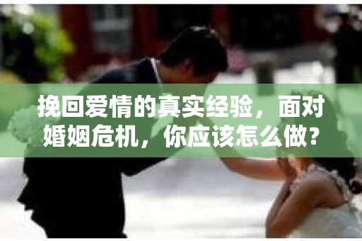 挽回爱情的真实经验，面对婚姻危机，你应该怎么做？