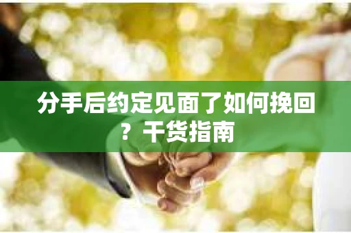 分手后约定见面了如何挽回？干货指南
