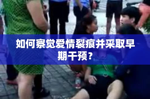 如何察觉爱情裂痕并采取早期干预？