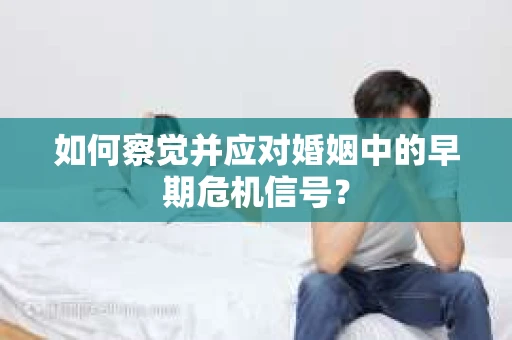 如何察觉并应对婚姻中的早期危机信号？