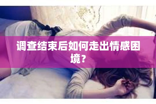 调查结束后如何走出情感困境？