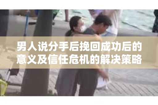 男人说分手后挽回成功后的意义及信任危机的解决策略