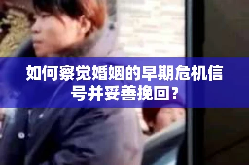 如何察觉婚姻的早期危机信号并妥善挽回？