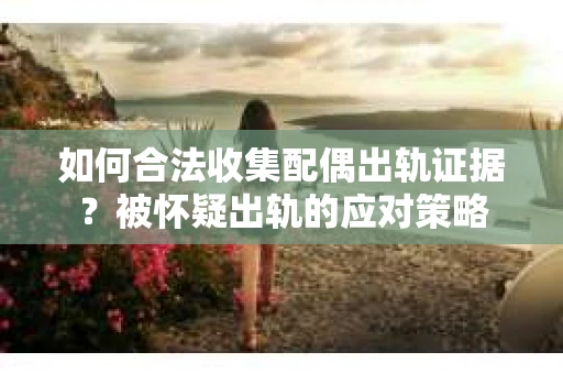 如何合法收集配偶出轨证据？被怀疑出轨的应对策略