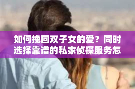 如何挽回双子女的爱？同时选择靠谱的私家侦探服务怎么办？