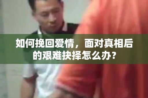 如何挽回爱情，面对真相后的艰难抉择怎么办？
