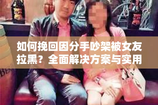 如何挽回因分手吵架被女友拉黑？全面解决方案与实用建议