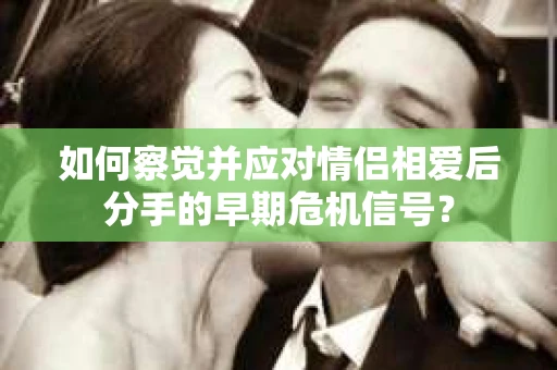 如何察觉并应对情侣相爱后分手的早期危机信号? 如何察觉并应对情侣相爱后分手的早期危机信号?