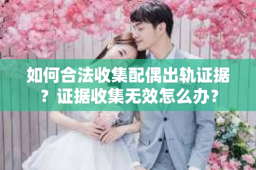 如何合法收集配偶出轨证据？证据收集无效怎么办？