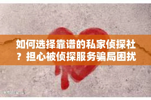 如何选择靠谱的私家侦探社？担心被侦探服务骗局困扰怎么办？