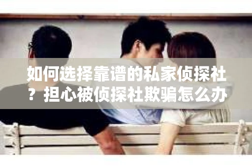 如何选择靠谱的私家侦探社？担心被侦探社欺骗怎么办？