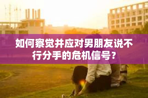 如何察觉并应对男朋友说不行分手的危机信号？