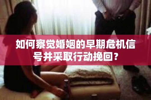 如何察觉婚姻的早期危机信号并采取行动挽回？
