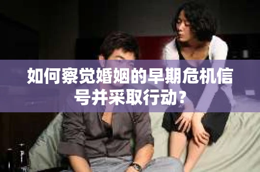 如何察觉婚姻的早期危机信号并采取行动? 如何察觉婚姻的早期危机信号并采取行动?