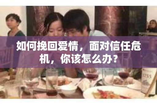 如何挽回爱情，面对信任危机，你该怎么办？