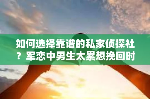 如何选择靠谱的私家侦探社？军恋中男生太累想挽回时怎么办？