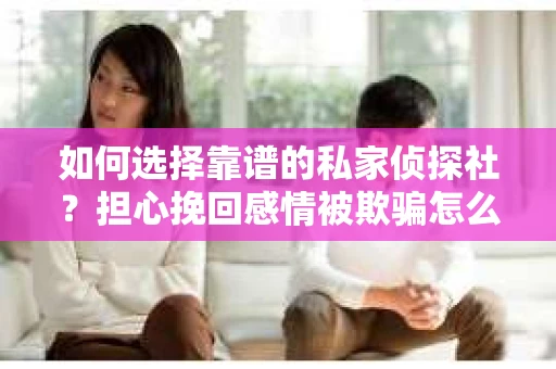 如何选择靠谱的私家侦探社？担心挽回感情被欺骗怎么办？