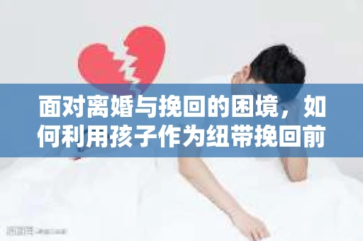 面对离婚与挽回的困境，如何利用孩子作为纽带挽回前夫的技巧？