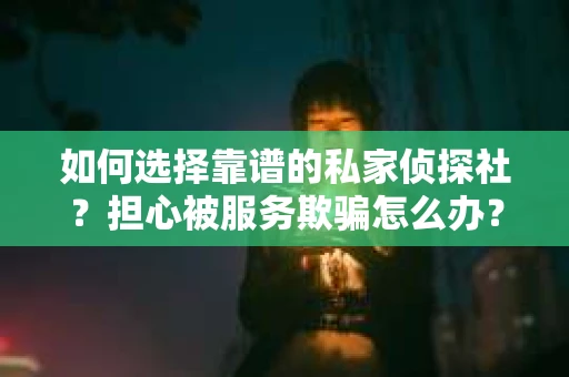 如何选择靠谱的私家侦探社？担心被服务欺骗怎么办？