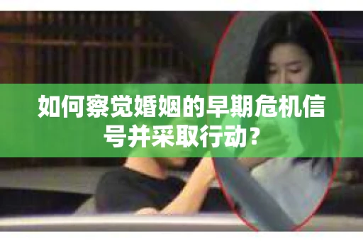 如何察觉婚姻的早期危机信号并采取行动？